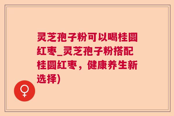 灵芝孢子粉可以喝桂圆红枣_灵芝孢子粉搭配桂圆红枣，健康养生新选择)  第1张