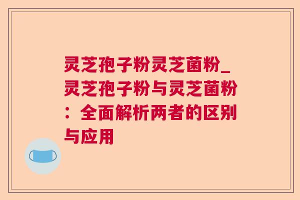 灵芝孢子粉灵芝菌粉_灵芝孢子粉与灵芝菌粉:全面解析两者的区别与应用 第1张 灵芝孢子粉灵芝菌粉_灵芝孢子粉与灵芝菌粉:全面解析两者的区别与应用 第1张