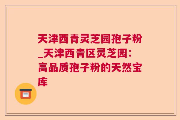 天津西青灵芝园孢子粉_天津西青区灵芝园:高品质孢子粉的天然宝库 第1张 天津西青灵芝园孢子粉_天津西青区灵芝园:高品质孢子粉的天然宝库 第1张