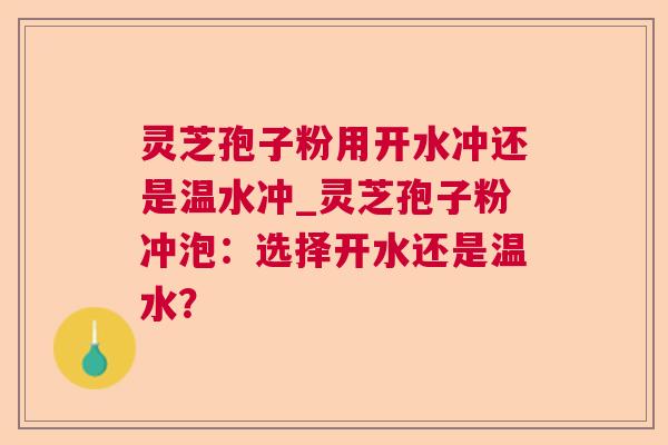 灵芝孢子粉用开水冲还是温水冲_灵芝孢子粉冲泡：选择开水还是温水？  第1张