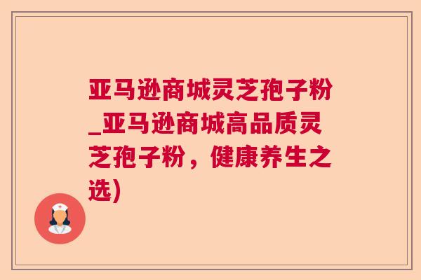 亚马逊商城灵芝孢子粉_亚马逊商城高品质灵芝孢子粉,健康养生之选) 第1张 亚马逊商城灵芝孢子粉_亚马逊商城高品质灵芝孢子粉,健康养生之选) 第1张