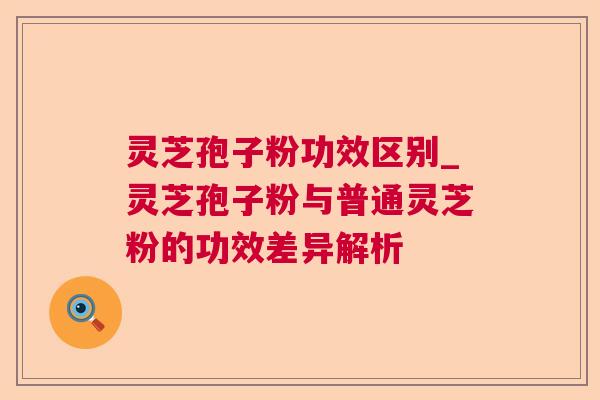 灵芝孢子粉功效区别_灵芝孢子粉与普通灵芝粉的功效差异解析 第1张 灵芝孢子粉功效区别_灵芝孢子粉与普通灵芝粉的功效差异解析 第1张