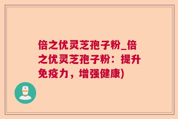 倍之优灵芝孢子粉_倍之优灵芝孢子粉:提升免疫力,增强健康) 第1张 倍之优灵芝孢子粉_倍之优灵芝孢子粉:提升免疫力,增强健康) 第1张