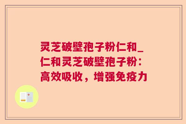 灵芝破壁孢子粉仁和_仁和灵芝破壁孢子粉:高效吸收,增强免疫力 第1张 灵芝破壁孢子粉仁和_仁和灵芝破壁孢子粉:高效吸收,增强免疫力 第1张