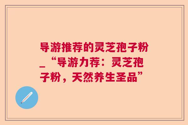 导游推荐的灵芝孢子粉_“导游力荐:灵芝孢子粉,天然养生圣品” 第1张 导游推荐的灵芝孢子粉_“导游力荐:灵芝孢子粉,天然养生圣品” 第1张