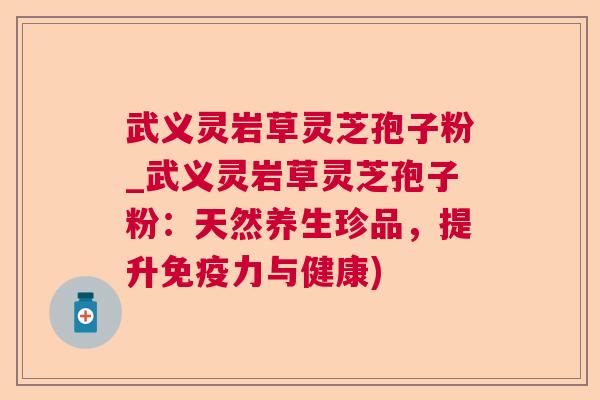 武义灵岩草灵芝孢子粉_武义灵岩草灵芝孢子粉:天然养生珍品,提升免疫力与健康) 第1张 武义灵岩草灵芝孢子粉_武义灵岩草灵芝孢子粉:天然养生珍品,提升免疫力与健康) 第1张