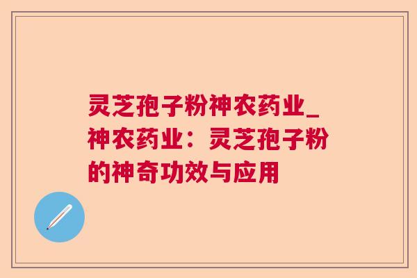 灵芝孢子粉神农药业_神农药业：灵芝孢子粉的神奇功效与应用  第1张