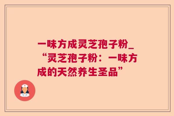 一味方成灵芝孢子粉_“灵芝孢子粉:一味方成的天然养生圣品” 第1张 一味方成灵芝孢子粉_“灵芝孢子粉:一味方成的天然养生圣品” 第1张