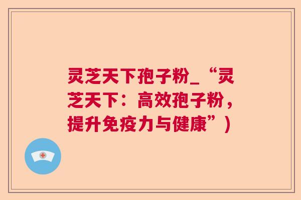 灵芝天下孢子粉_“灵芝天下：高效孢子粉，提升免疫力与健康”)  第1张