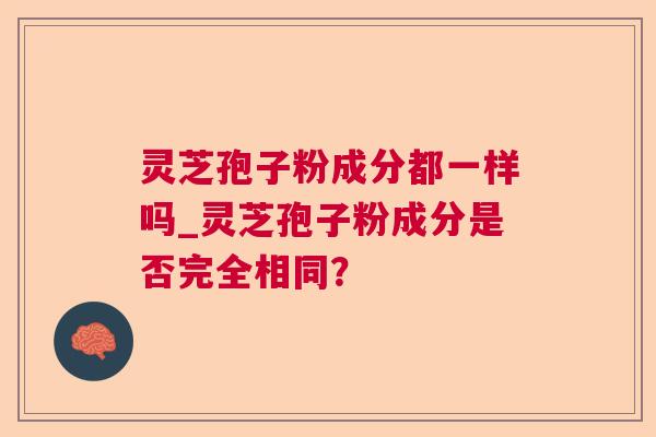 灵芝孢子粉成分都一样吗_灵芝孢子粉成分是否完全相同? 第1张 灵芝孢子粉成分都一样吗_灵芝孢子粉成分是否完全相同? 第1张