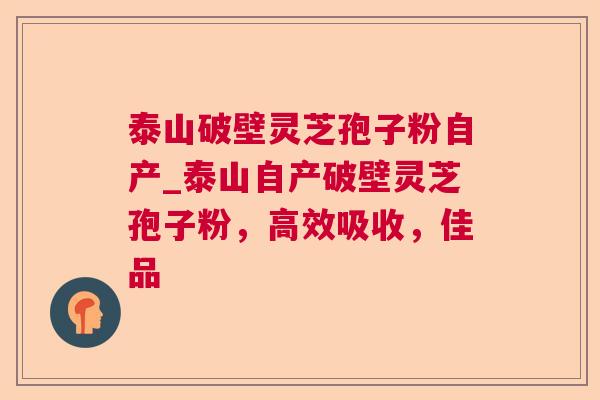 泰山破壁灵芝孢子粉自产_泰山自产破壁灵芝孢子粉，高效吸收，佳品  第1张