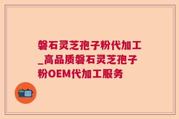 磐石灵芝孢子粉代加工_高品质磐石灵芝孢子粉OEM代加工服务 第1张 磐石灵芝孢子粉代加工_高品质磐石灵芝孢子粉OEM代加工服务 第1张