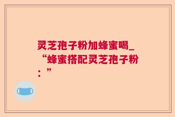 灵芝孢子粉加蜂蜜喝_“蜂蜜搭配灵芝孢子粉:” 第1张 灵芝孢子粉加蜂蜜喝_“蜂蜜搭配灵芝孢子粉:” 第1张