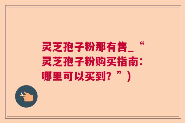 灵芝孢子粉那有售_“灵芝孢子粉购买指南:哪里可以买到?”) 第1张 灵芝孢子粉那有售_“灵芝孢子粉购买指南:哪里可以买到?”) 第1张
