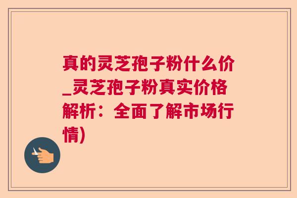 真的灵芝孢子粉什么价_灵芝孢子粉真实价格解析：全面了解市场行情)  第1张
