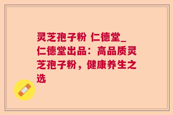 灵芝孢子粉 仁德堂_仁德堂出品：高品质灵芝孢子粉，健康养生之选  第1张