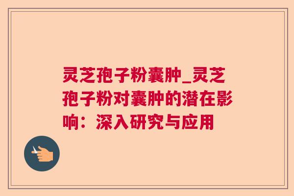 灵芝孢子粉囊肿_灵芝孢子粉对囊肿的潜在影响:深入研究与应用 第1张 灵芝孢子粉囊肿_灵芝孢子粉对囊肿的潜在影响:深入研究与应用 第1张