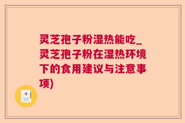 灵芝孢子粉湿热能吃_灵芝孢子粉在湿热环境下的食用建议与注意事项)  第1张
