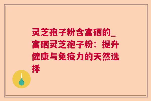 灵芝孢子粉含富硒的_富硒灵芝孢子粉：提升健康与免疫力的天然选择  第1张