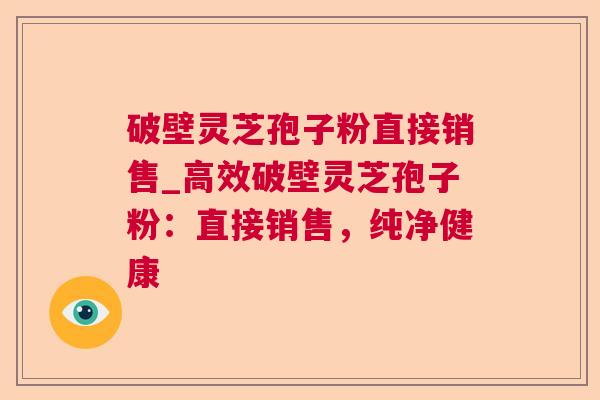 破壁灵芝孢子粉直接销售_高效破壁灵芝孢子粉：直接销售，纯净健康  第1张