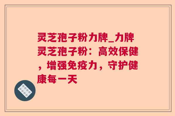 灵芝孢子粉力牌_力牌灵芝孢子粉:高效保健,增强免疫力,守护健康每一天 第1张 灵芝孢子粉力牌_力牌灵芝孢子粉:高效保健,增强免疫力,守护健康每一天 第1张