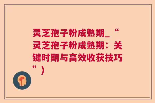 灵芝孢子粉成熟期_“灵芝孢子粉成熟期:关键时期与高效收获技巧”) 第1张 灵芝孢子粉成熟期_“灵芝孢子粉成熟期:关键时期与高效收获技巧”) 第1张