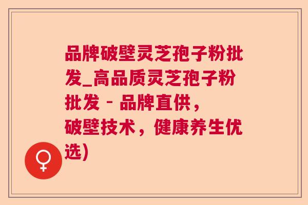 品牌破壁灵芝孢子粉批发_高品质灵芝孢子粉批发 - 品牌直供，破壁技术，健康养生优选)  第1张