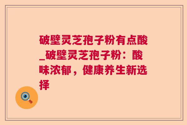 破壁灵芝孢子粉有点酸_破壁灵芝孢子粉：酸味浓郁，健康养生新选择  第1张