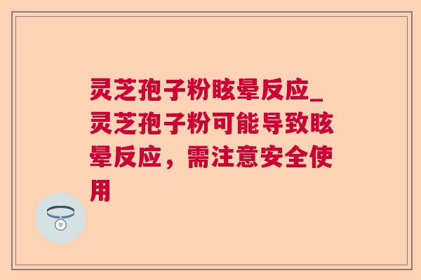 灵芝孢子粉眩晕反应_灵芝孢子粉可能导致眩晕反应，需注意安全使用  第1张