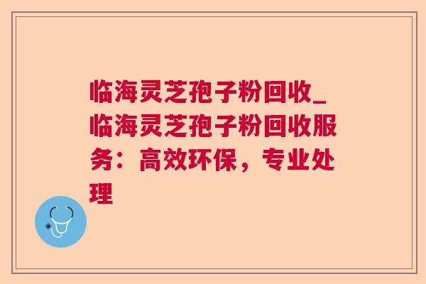 临海灵芝孢子粉回收_临海灵芝孢子粉回收服务:高效环保,专业处理 第1张 临海灵芝孢子粉回收_临海灵芝孢子粉回收服务:高效环保,专业处理 第1张