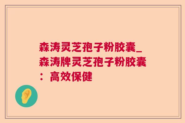 森涛灵芝孢子粉胶囊_森涛牌灵芝孢子粉胶囊:高效保健 第1张 森涛灵芝孢子粉胶囊_森涛牌灵芝孢子粉胶囊:高效保健 第1张