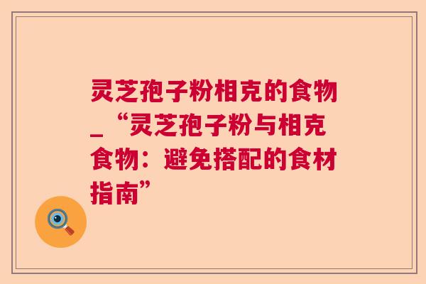 灵芝孢子粉相克的食物_“灵芝孢子粉与相克食物：避免搭配的食材指南”  第1张