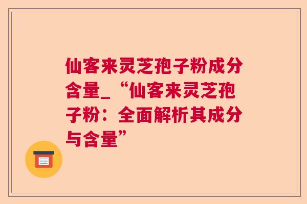 仙客来灵芝孢子粉成分含量_“仙客来灵芝孢子粉：全面解析其成分与含量”  第1张