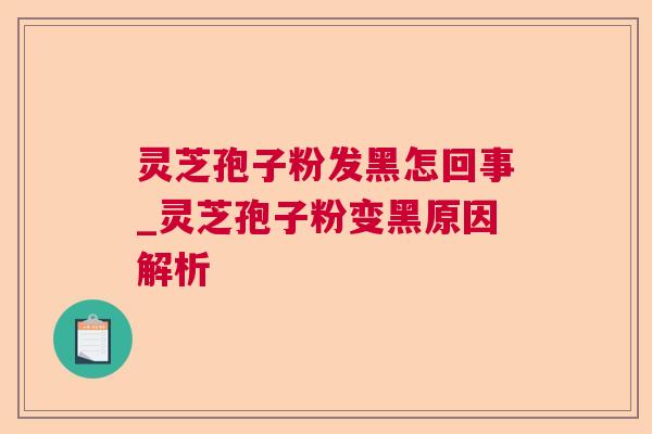 灵芝孢子粉发黑怎回事_灵芝孢子粉变黑原因解析  第1张