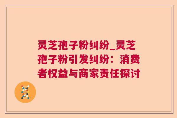 灵芝孢子粉纠纷_灵芝孢子粉引发纠纷:消费者权益与商家责任探讨 第1张 灵芝孢子粉纠纷_灵芝孢子粉引发纠纷:消费者权益与商家责任探讨 第1张