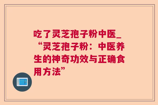 吃了灵芝孢子粉中医_“灵芝孢子粉：中医养生的神奇功效与正确食用方法”  第1张
