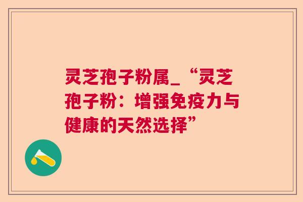 灵芝孢子粉属_“灵芝孢子粉：增强免疫力与健康的天然选择”  第1张