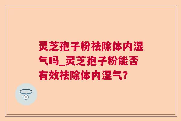 灵芝孢子粉祛除体内湿气吗_灵芝孢子粉能否有效祛除体内湿气？  第1张