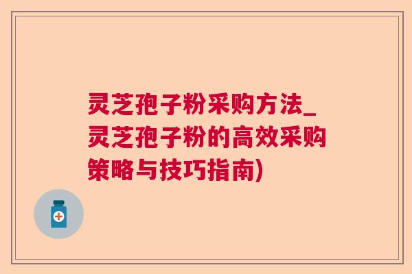 灵芝孢子粉采购方法_灵芝孢子粉的高效采购策略与技巧指南)  第1张