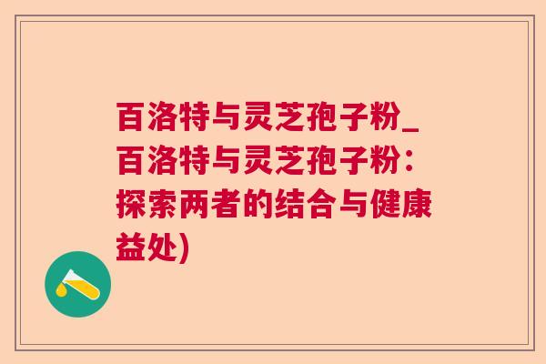 百洛特与灵芝孢子粉_百洛特与灵芝孢子粉：探索两者的结合与健康益处)  第1张