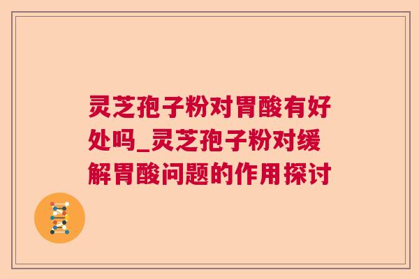 灵芝孢子粉对胃酸有好处吗_灵芝孢子粉对缓解胃酸问题的作用探讨  第1张