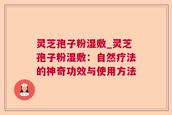 灵芝孢子粉湿敷_灵芝孢子粉湿敷:自然疗法的神奇功效与使用方法 第1张 灵芝孢子粉湿敷_灵芝孢子粉湿敷:自然疗法的神奇功效与使用方法 第1张