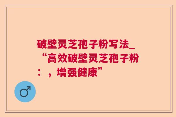 破壁灵芝孢子粉写法_“高效破壁灵芝孢子粉：，增强健康”  第1张