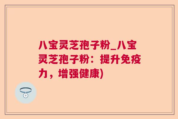 八宝灵芝孢子粉_八宝灵芝孢子粉：提升免疫力，增强健康)  第1张