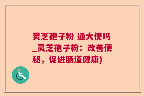 灵芝孢子粉 通大便吗_灵芝孢子粉：改善便秘，促进肠道健康)  第1张