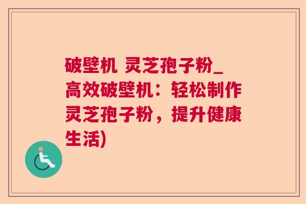破壁机 灵芝孢子粉_高效破壁机：轻松制作灵芝孢子粉，提升健康生活)  第1张