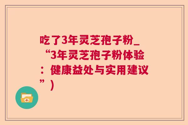 吃了3年灵芝孢子粉_“3年灵芝孢子粉体验：健康益处与实用建议”)  第1张