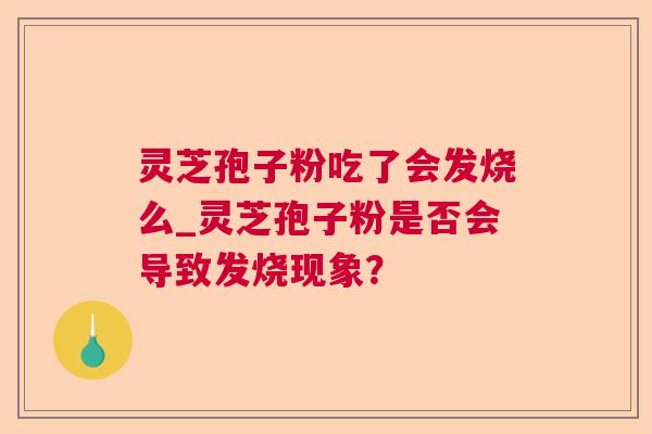 灵芝孢子粉吃了会发烧么_灵芝孢子粉是否会导致发烧现象? 第1张 灵芝孢子粉吃了会发烧么_灵芝孢子粉是否会导致发烧现象? 第1张