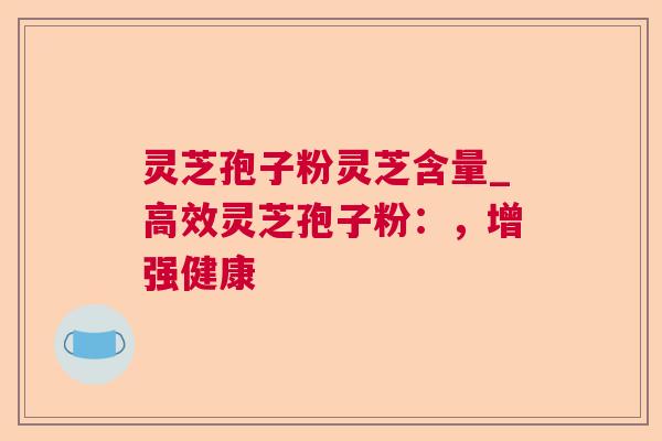 灵芝孢子粉灵芝含量_高效灵芝孢子粉:,增强健康 第1张 灵芝孢子粉灵芝含量_高效灵芝孢子粉:,增强健康 第1张