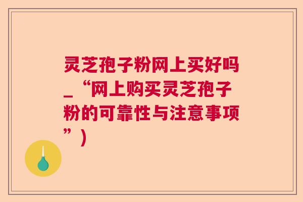 灵芝孢子粉网上买好吗_“网上购买灵芝孢子粉的可靠性与注意事项”)  第1张